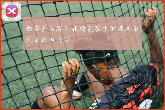 西安乒乓球队在精英赛中的技术表现分析与点评