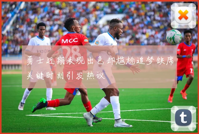 勇士近期表现出色却尴尬追梦缺席关键时刻引发热议