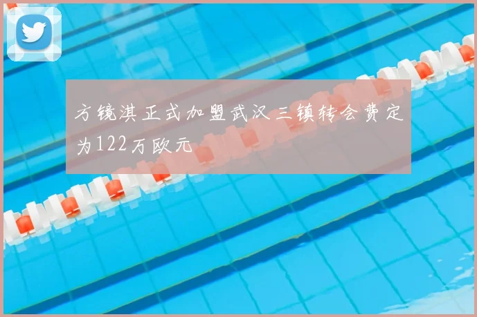 方镜淇正式加盟武汉三镇转会费定为122万欧元
