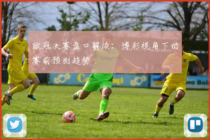 欧冠决赛盘口解读：博彩视角下的赛前预测趋势