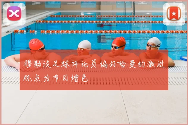 穆勒谈足球评论员偏好哈曼的激进观点为节目增色