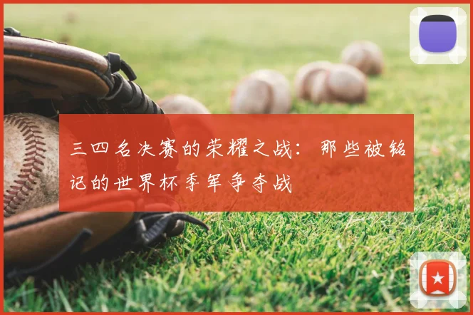 三四名决赛的荣耀之战：那些被铭记的世界杯季军争夺战