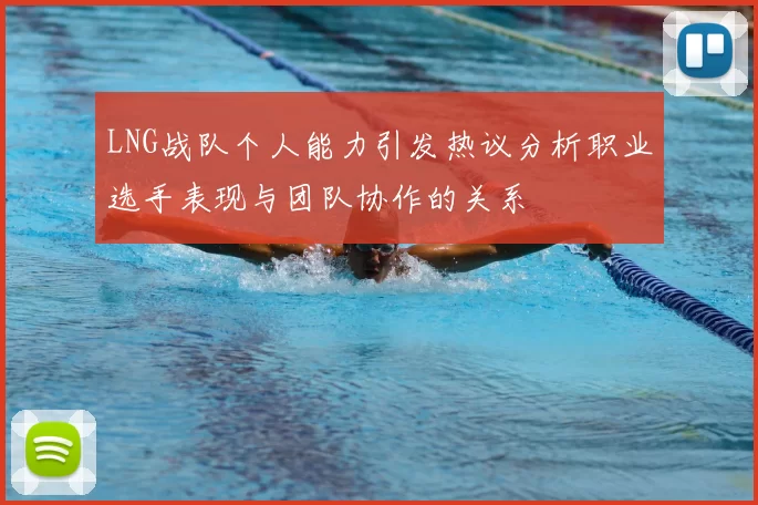 LNG战队个人能力引发热议分析职业选手表现与团队协作的关系