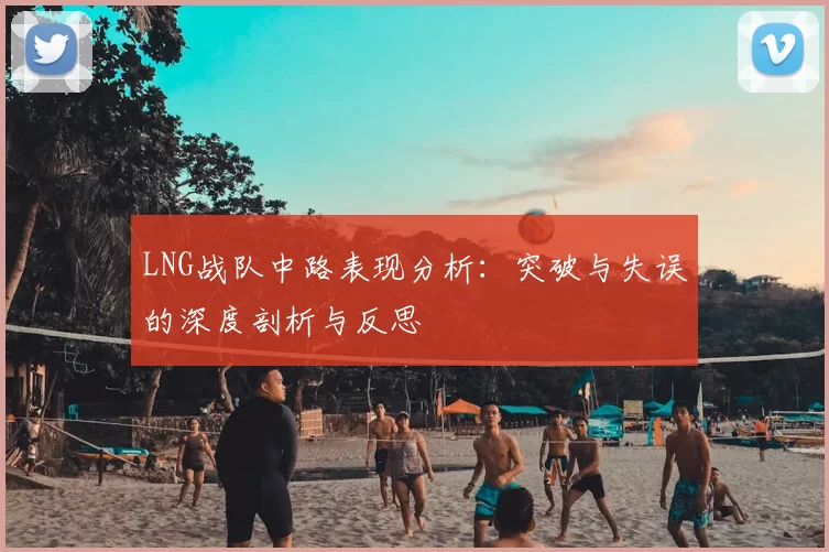LNG战队中路表现分析：突破与失误的深度剖析与反思