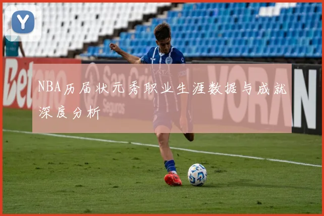 NBA历届状元秀职业生涯数据与成就深度分析
