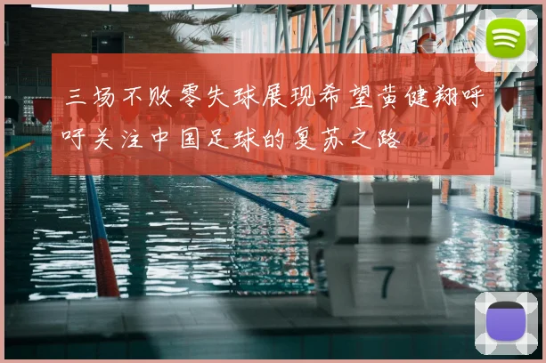 三场不败零失球展现希望黄健翔呼吁关注中国足球的复苏之路