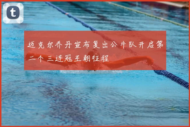 迈克尔乔丹宣布复出公牛队开启第二个三连冠王朝征程