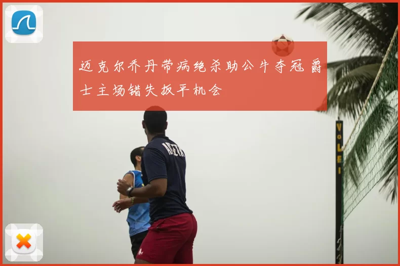 迈克尔乔丹带病绝杀助公牛夺冠 爵士主场错失扳平机会