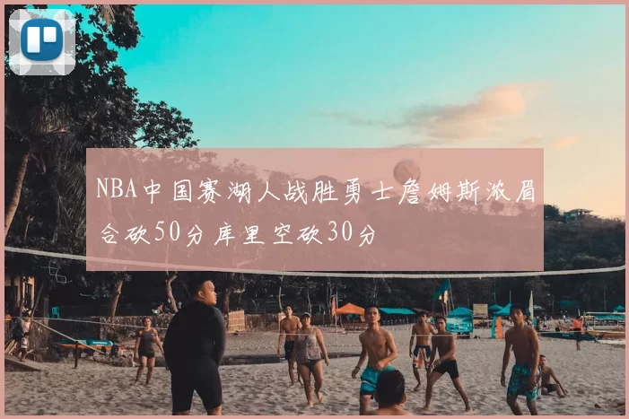 NBA中国赛湖人战胜勇士詹姆斯浓眉合砍50分库里空砍30分