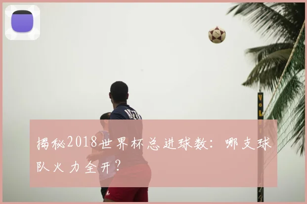 揭秘2018世界杯总进球数:哪支球队火力全开?
