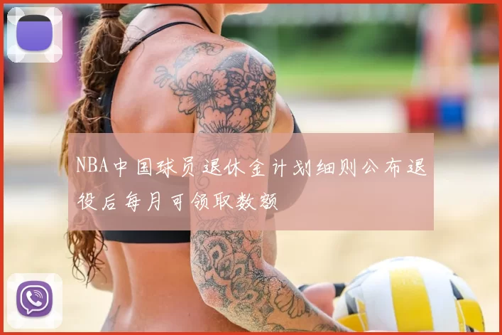 NBA中国球员退休金计划细则公布退役后每月可领取数额