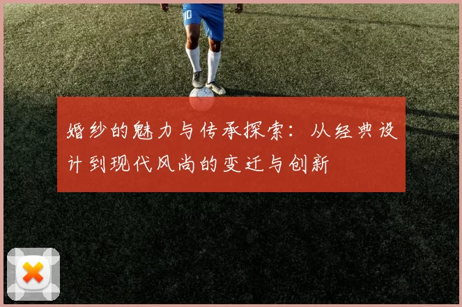 婚纱的魅力与传承探索：从经典设计到现代风尚的变迁与创新