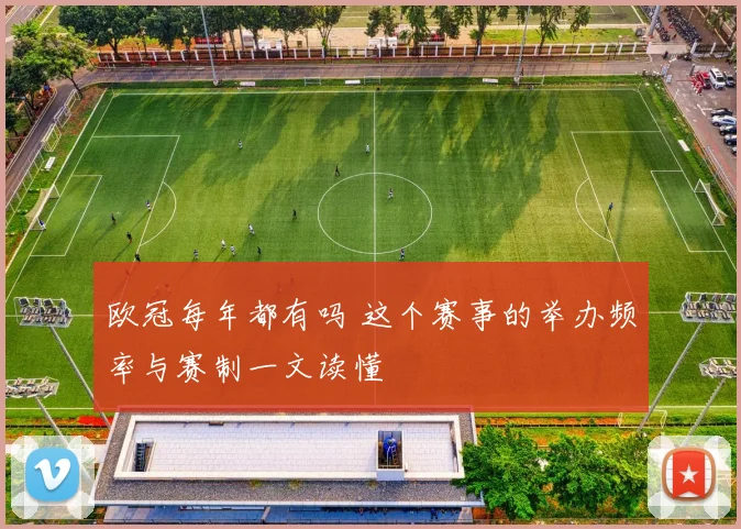 欧冠每年都有吗 这个赛事的举办频率与赛制一文读懂