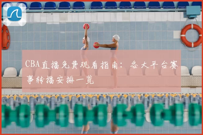 CBA直播免费观看指南：各大平台赛事转播安排一览