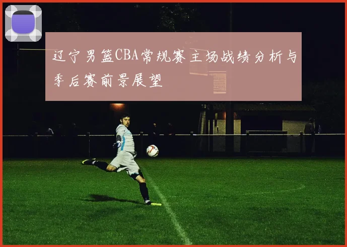 辽宁男篮CBA常规赛主场战绩分析与季后赛前景展望