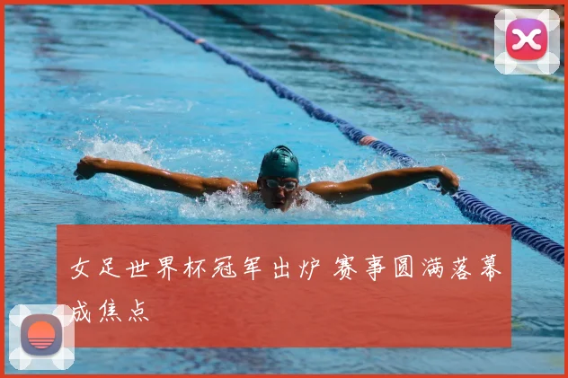 女足世界杯冠军出炉 赛事圆满落幕成焦点