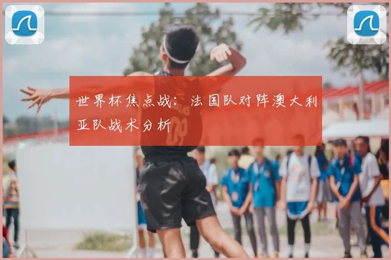 世界杯焦点战:法国队对阵澳大利亚队战术分析