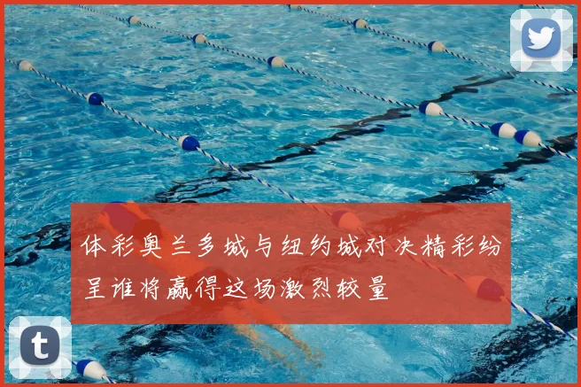 体彩奥兰多城与纽约城对决精彩纷呈谁将赢得这场激烈较量