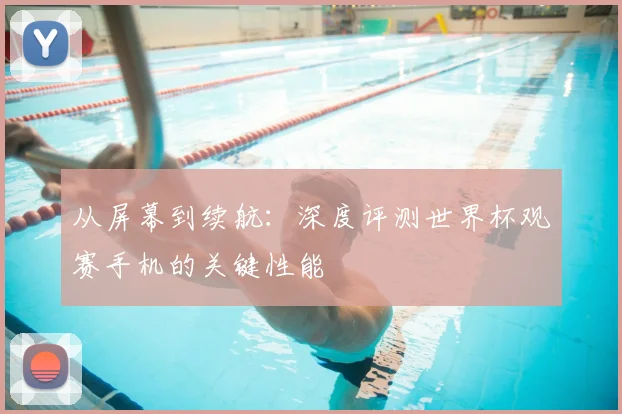 从屏幕到续航：深度评测世界杯观赛手机的关键性能