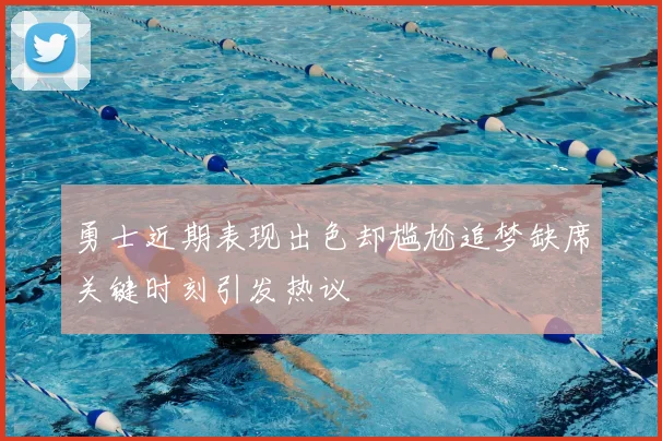 勇士近期表现出色却尴尬追梦缺席关键时刻引发热议