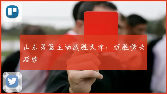 山东男篮主场战胜天津，连胜势头延续