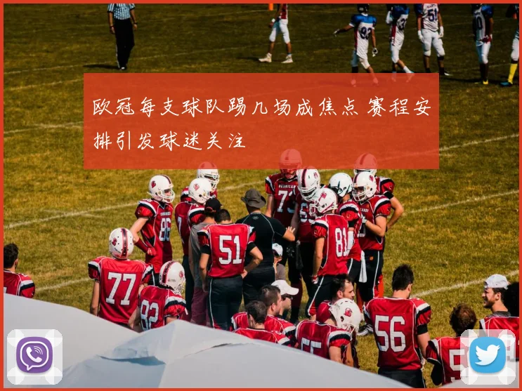 欧冠每支球队踢几场成焦点 赛程安排引发球迷关注