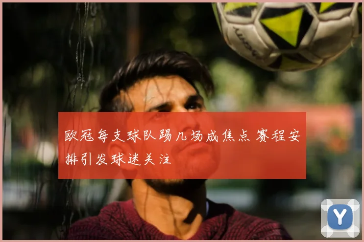 欧冠每支球队踢几场成焦点 赛程安排引发球迷关注