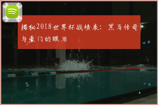 揭秘2018世界杯战绩表:黑马传奇与豪门的眼泪