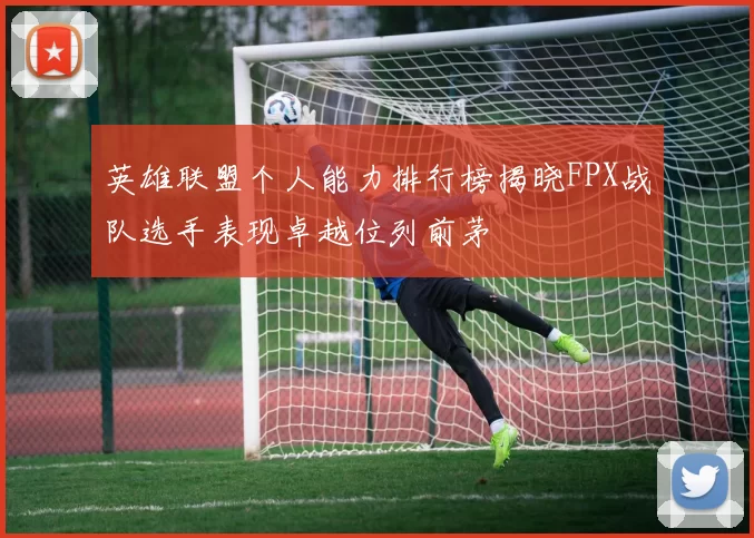 英雄联盟个人能力排行榜揭晓FPX战队选手表现卓越位列前茅