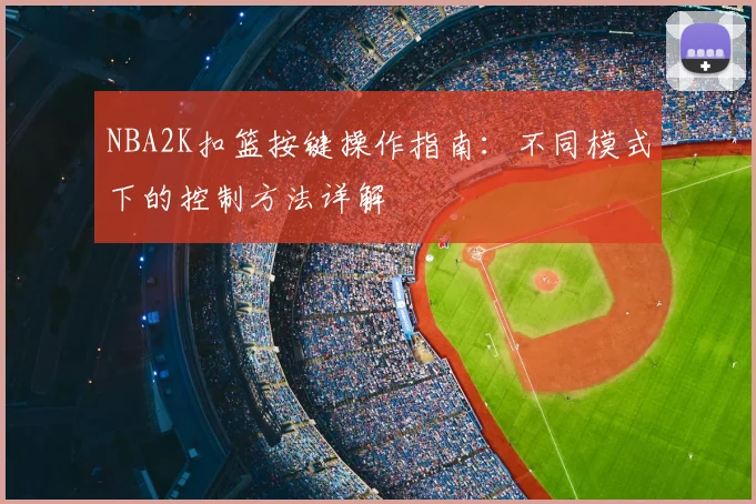 NBA2K扣篮按键操作指南:不同模式下的控制方法详解