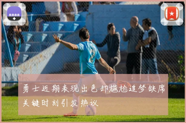 勇士近期表现出色却尴尬追梦缺席关键时刻引发热议