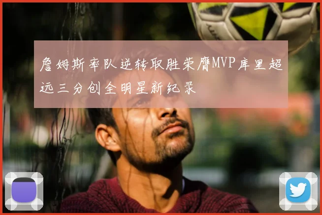 詹姆斯率队逆转取胜荣膺MVP库里超远三分创全明星新纪录