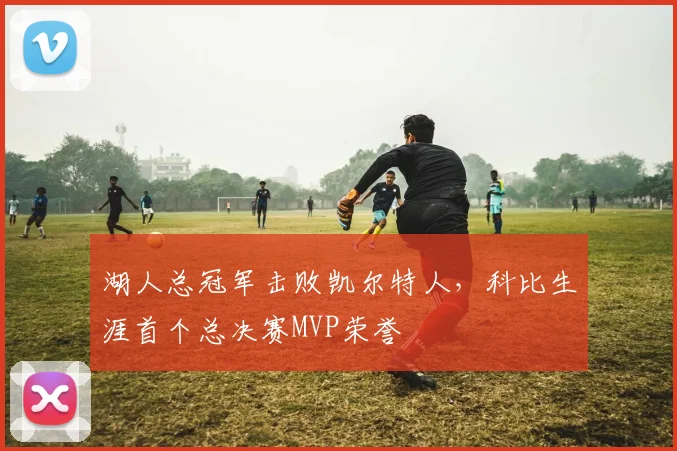 湖人总冠军击败凯尔特人,科比生涯首个总决赛MVP荣誉