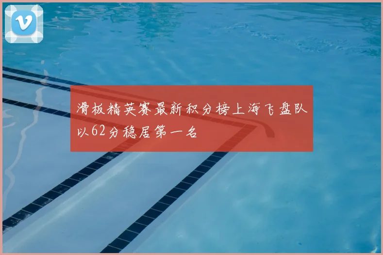 滑板精英赛最新积分榜上海飞盘队以62分稳居第一名