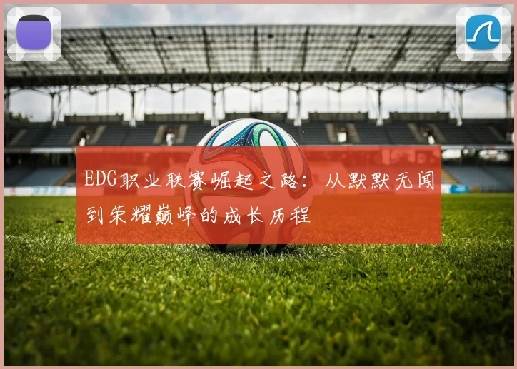 EDG职业联赛崛起之路：从默默无闻到荣耀巅峰的成长历程