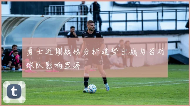 勇士近期战绩分析追梦出战与否对球队影响显著