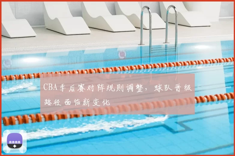 CBA季后赛对阵规则调整，球队晋级路径面临新变化