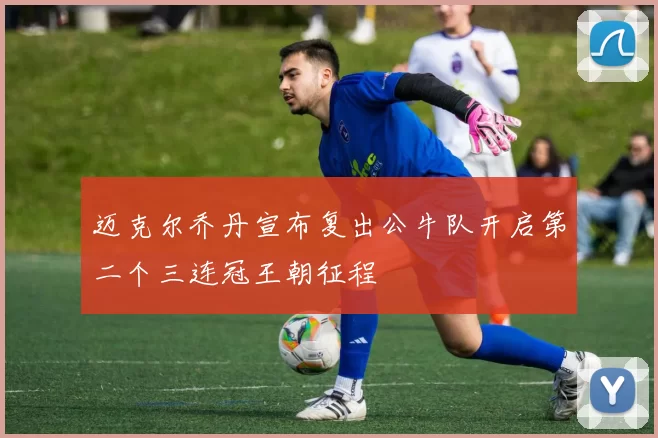 迈克尔乔丹宣布复出公牛队开启第二个三连冠王朝征程