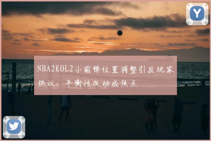 NBA2KOL2小前锋位置调整引发玩家热议，平衡性改动成焦点