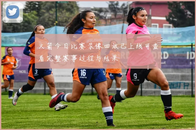 火箭今日比赛录像回放已上线可查看完整赛事过程与结果