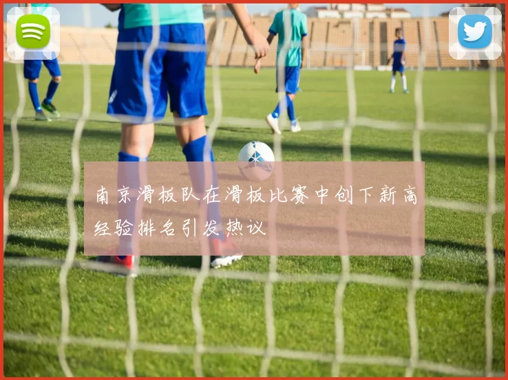 南京滑板队在滑板比赛中创下新高经验排名引发热议