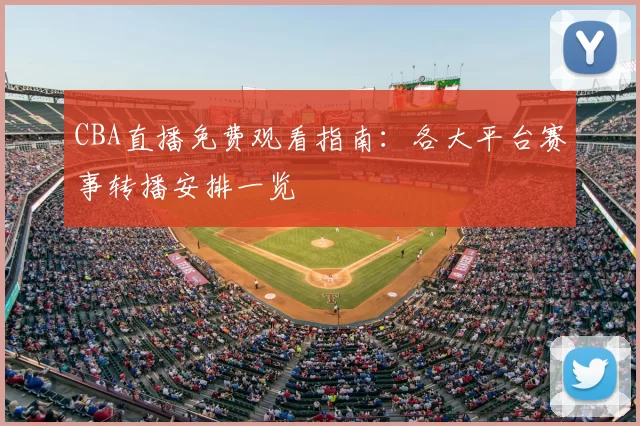 CBA直播免费观看指南：各大平台赛事转播安排一览