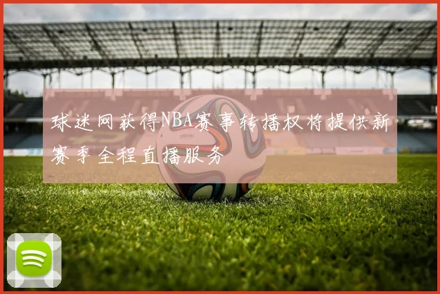 球迷网获得NBA赛事转播权将提供新赛季全程直播服务