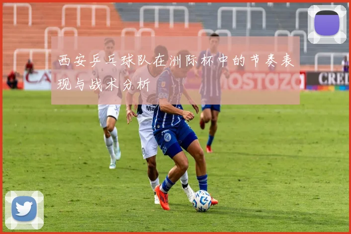 西安乒乓球队在洲际杯中的节奏表现与战术分析