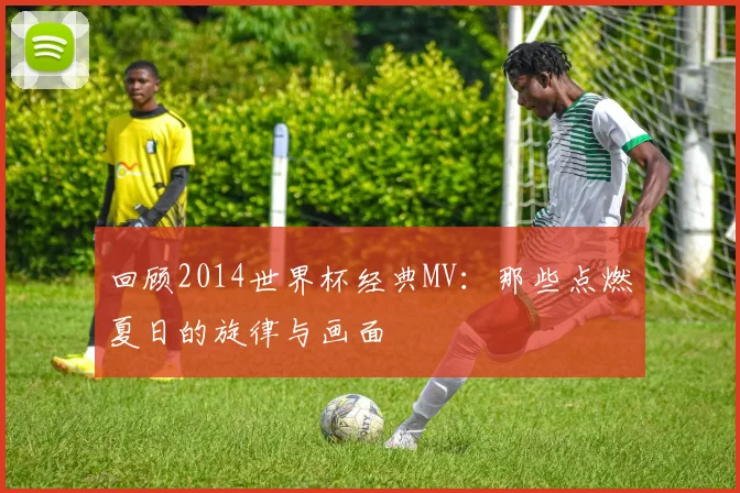 回顾2014世界杯经典MV:那些点燃夏日的旋律与画面