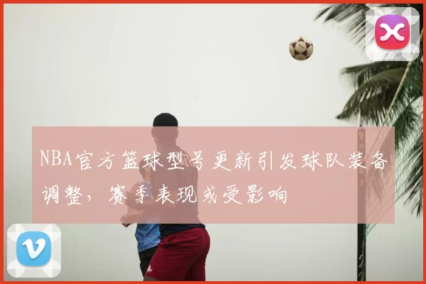 NBA官方篮球型号更新引发球队装备调整，赛季表现或受影响