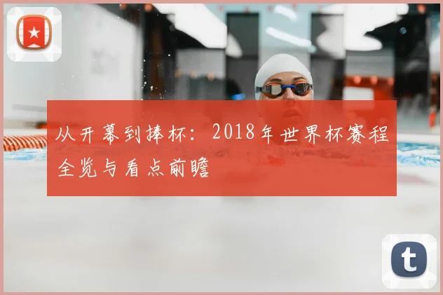 从开幕到捧杯:2018年世界杯赛程全览与看点前瞻