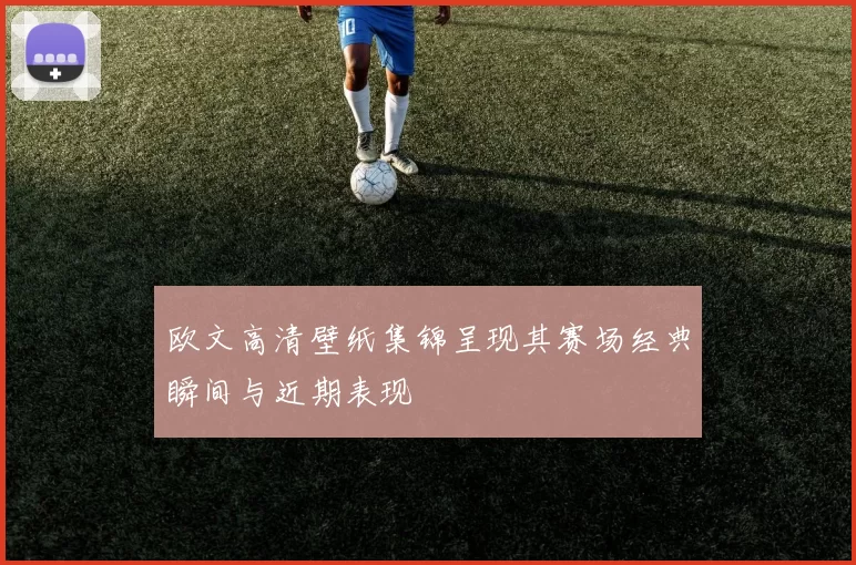 欧文高清壁纸集锦呈现其赛场经典瞬间与近期表现