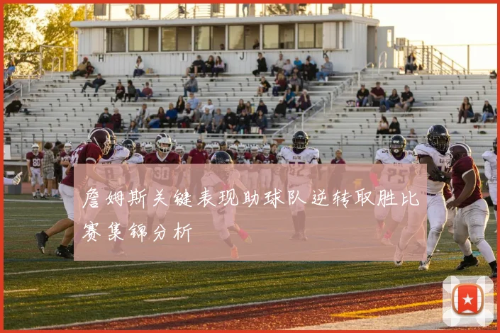 詹姆斯关键表现助球队逆转取胜比赛集锦分析