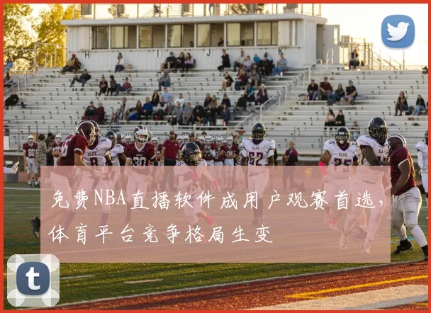 免费NBA直播软件成用户观赛首选，体育平台竞争格局生变